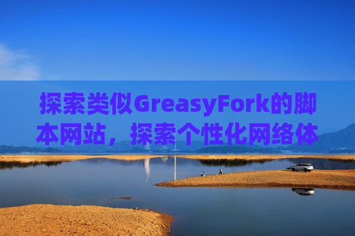 探索类似GreasyFork的脚本网站，探索个性化网络体验的更多可能性